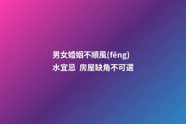 男女婚姻不順風(fēng)水宜忌  房屋缺角不可選